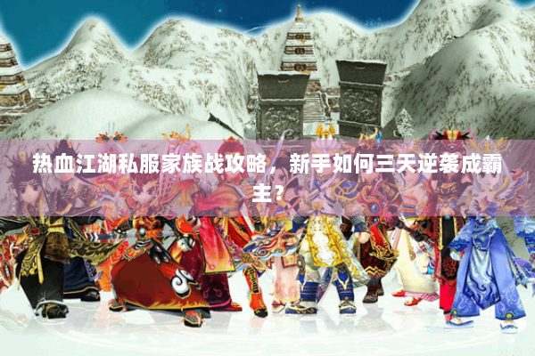 热血江湖私服家族战攻略,新手如何三天逆袭成霸主? 热血江湖私服家族战攻略,新手如何三天逆袭成霸主?