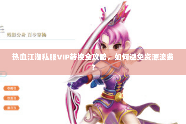 热血江湖私服VIP转换全攻略，如何避免资源浪费？