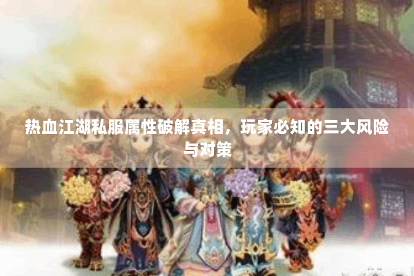 热血江湖私服属性破解真相，玩家必知的三大风险与对策