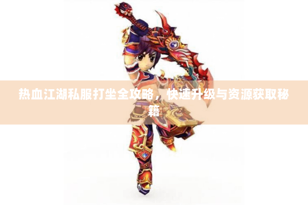 热血江湖私服打坐全攻略,快速升级与资源获取秘籍 热血江湖私服打坐全攻略,快速升级与资源获取秘籍