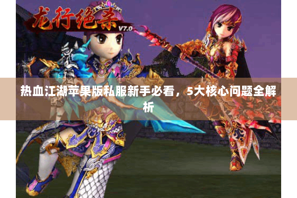 热血江湖苹果版私服新手必看，5大核心问题全解析