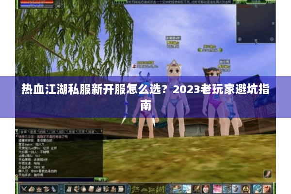 热血江湖私服新开服怎么选?2023老玩家避坑指南 热血江湖私服新开服怎么选?2023老玩家避坑指南
