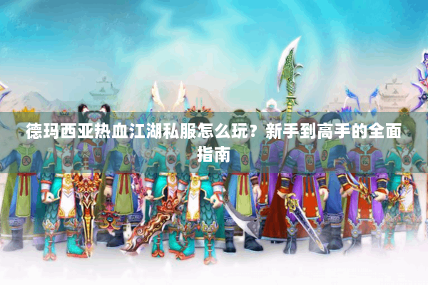 德玛西亚热血江湖私服怎么玩?新手到高手的全面指南 德玛西亚热血江湖私服怎么玩?新手到高手的全面指南