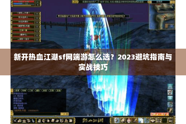 新开热血江湖sf网端游怎么选？2023避坑指南与实战技巧