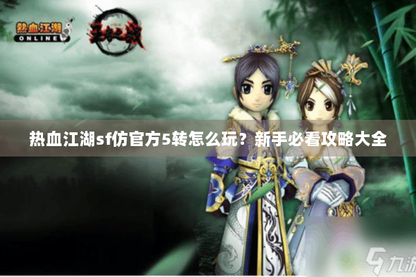 热血江湖sf仿官方5转怎么玩？新手必看攻略大全