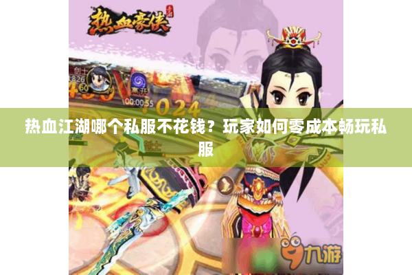 热血江湖哪个私服不花钱?玩家如何零成本畅玩私服 热血江湖哪个私服不花钱?玩家如何零成本畅玩私服