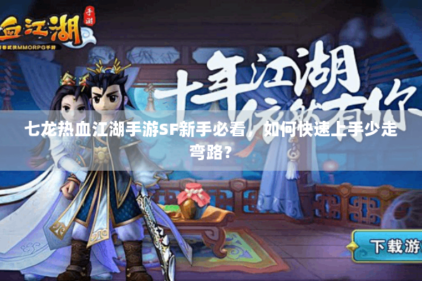 七龙热血江湖手游SF新手必看，如何快速上手少走弯路？