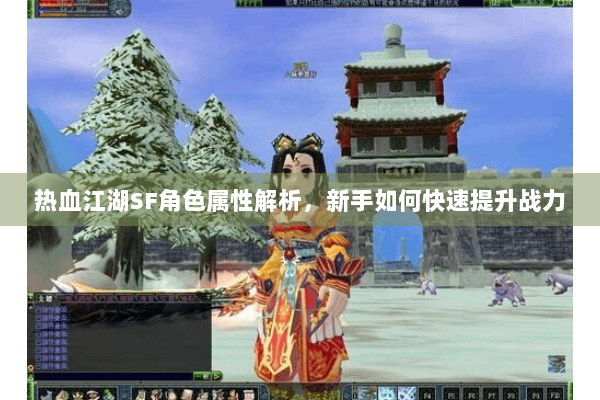 热血江湖SF角色属性解析,新手如何快速提升战力 热血江湖SF角色属性解析,新手如何快速提升战力