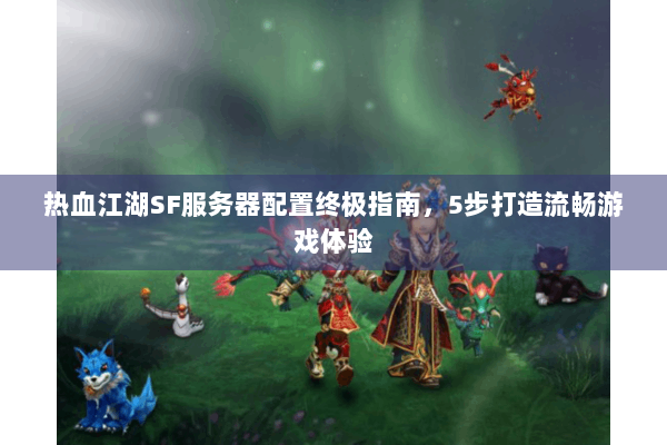 热血江湖SF服务器配置终极指南，5步打造流畅游戏体验