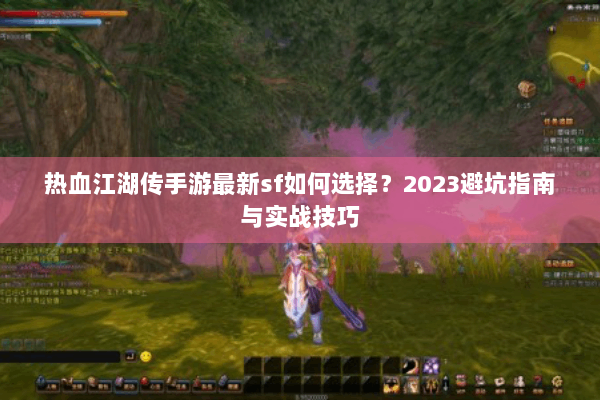 热血江湖传手游最新sf如何选择?2023避坑指南与实战技巧 热血江湖传手游最新sf如何选择?2023避坑指南与实战技巧