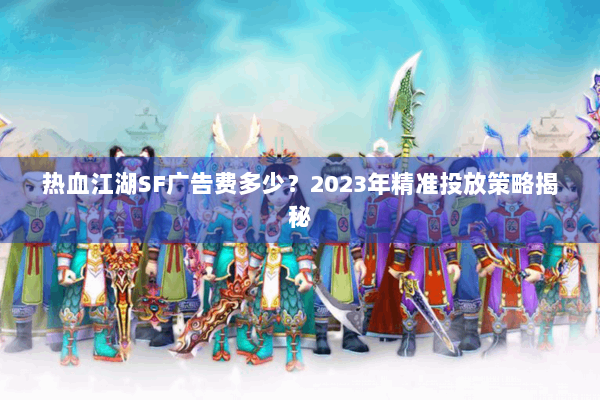 热血江湖SF广告费多少?2023年精准投放策略揭秘 热血江湖SF广告费多少?2023年精准投放策略揭秘