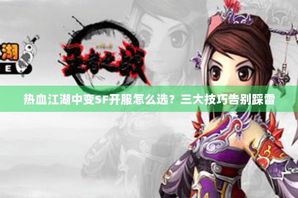热血江湖中变SF开服怎么选?三大技巧告别踩雷 热血江湖中变SF开服怎么选?三大技巧告别踩雷