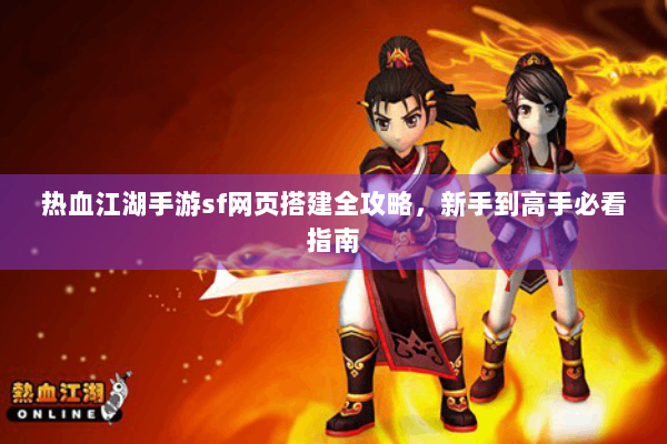 热血江湖手游sf网页搭建全攻略，新手到高手必看指南