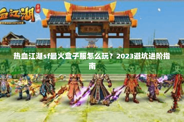 热血江湖sf最火盒子服怎么玩？2023避坑进阶指南