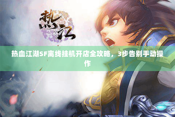 热血江湖SF离线挂机开店全攻略,3步告别手动操作 热血江湖SF离线挂机开店全攻略,3步告别手动操作