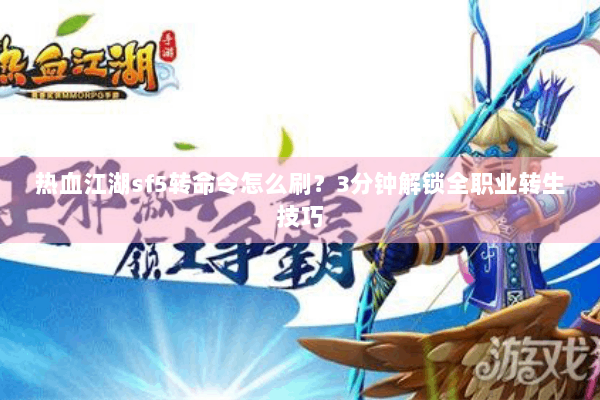 热血江湖sf5转命令怎么刷?3分钟解锁全职业转生技巧 热血江湖sf5转命令怎么刷?3分钟解锁全职业转生技巧