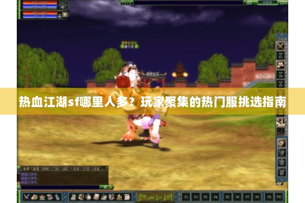 热血江湖sf哪里人多?玩家聚集的热门服挑选指南 热血江湖sf哪里人多?玩家聚集的热门服挑选指南