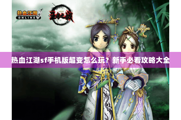 热血江湖sf手机版超变怎么玩?新手必看攻略大全 热血江湖sf手机版超变怎么玩?新手必看攻略大全