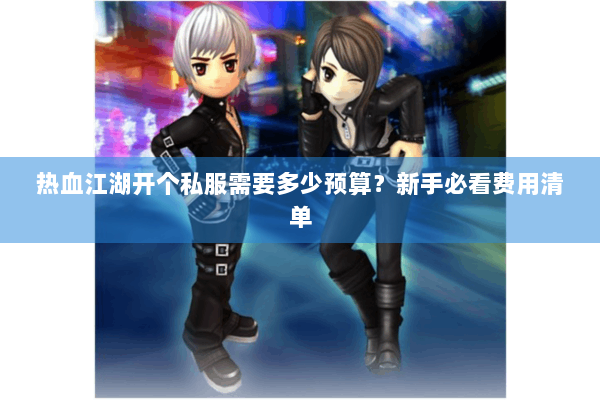热血江湖开个私服需要多少预算?新手必看费用清单 热血江湖开个私服需要多少预算?新手必看费用清单