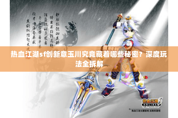 热血江湖sf创新意玉川究竟藏着哪些秘密?深度玩法全拆解 热血江湖sf创新意玉川究竟藏着哪些秘密?深度玩法全拆解