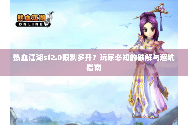 热血江湖sf2.0限制多开?玩家必知的破解与避坑指南 热血江湖sf2.0限制多开?玩家必知的破解与避坑指南