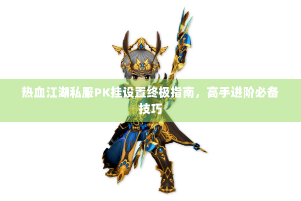 热血江湖私服PK挂设置终极指南,高手进阶必备技巧 热血江湖私服PK挂设置终极指南,高手进阶必备技巧