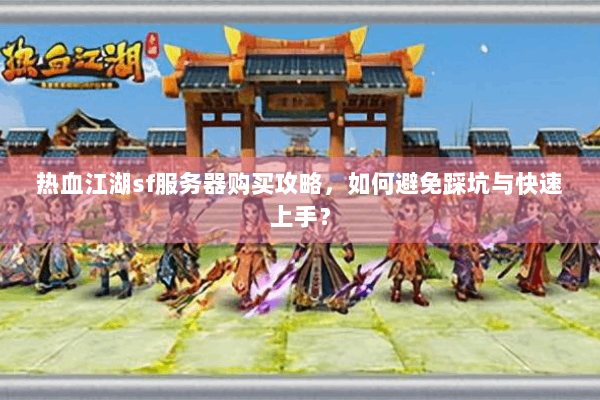 热血江湖sf服务器购买攻略，如何避免踩坑与快速上手？