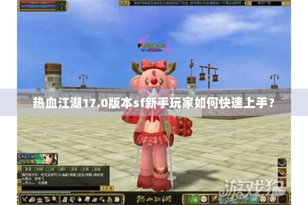 热血江湖17.0版本sf新手玩家如何快速上手？