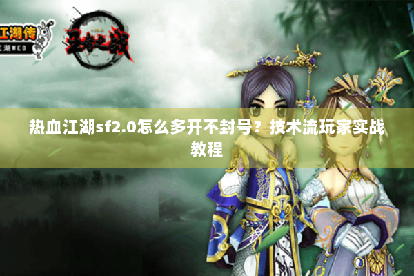 热血江湖sf2.0怎么多开不封号？技术流玩家实战教程