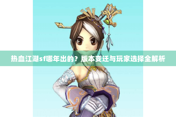 热血江湖sf哪年出的?版本变迁与玩家选择全解析 热血江湖sf哪年出的?版本变迁与玩家选择全解析