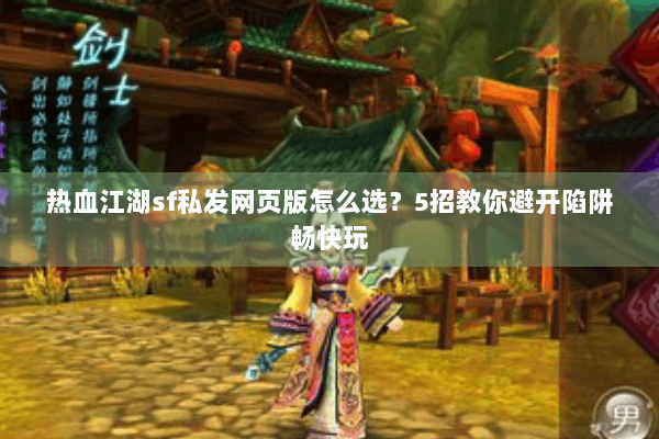 热血江湖sf私发网页版怎么选?5招教你避开陷阱畅快玩 热血江湖sf私发网页版怎么选?5招教你避开陷阱畅快玩