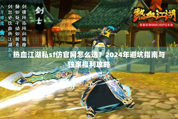 热血江湖私sf仿官网怎么选？2024年避坑指南与独家福利攻略