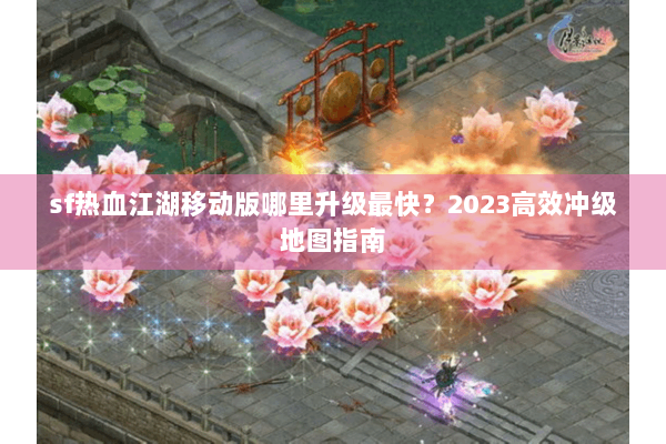 sf热血江湖移动版哪里升级最快?2023高效冲级地图指南 sf热血江湖移动版哪里升级最快?2023高效冲级地图指南