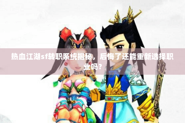 热血江湖sf转职系统揭秘,后悔了还能重新选择职业吗? 热血江湖sf转职系统揭秘,后悔了还能重新选择职业吗?