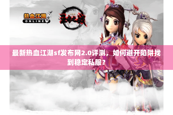 最新热血江湖sf发布网2.0评测,如何避开陷阱找到稳定私服? 最新热血江湖sf发布网2.0评测,如何避开陷阱找到稳定私服?