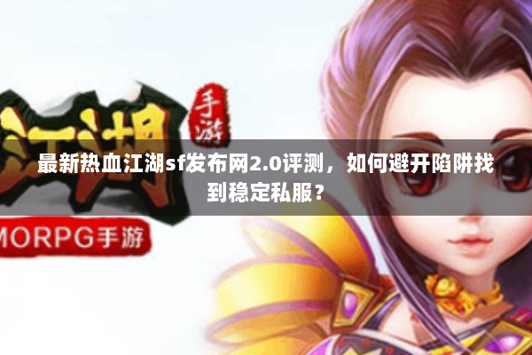 最新热血江湖sf发布网2.0评测,如何避开陷阱找到稳定私服? 最新热血江湖sf发布网2.0评测,如何避开陷阱找到稳定私服?