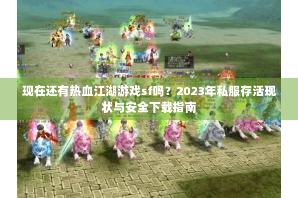 现在还有热血江湖游戏sf吗?2023年私服存活现状与安全下载指南 现在还有热血江湖游戏sf吗?2023年私服存活现状与安全下载指南