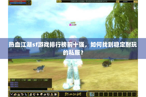 热血江湖sf游戏排行榜前十强,如何找到稳定耐玩的私服? 热血江湖sf游戏排行榜前十强,如何找到稳定耐玩的私服?