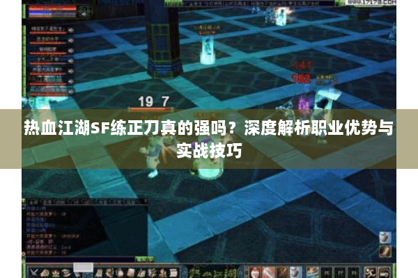 热血江湖SF练正刀真的强吗?深度解析职业优势与实战技巧 热血江湖SF练正刀真的强吗?深度解析职业优势与实战技巧