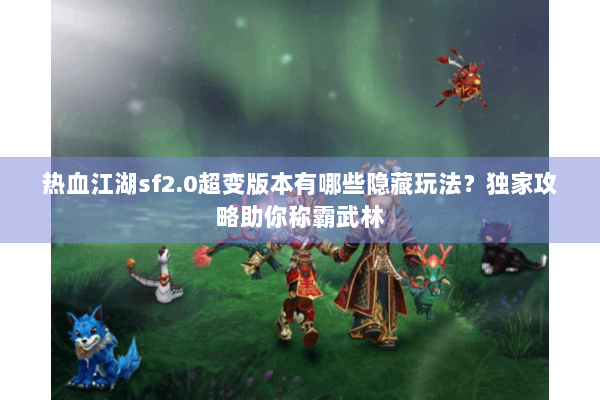 热血江湖sf2.0超变版本有哪些隐藏玩法?独家攻略助你称霸武林 热血江湖sf2.0超变版本有哪些隐藏玩法?独家攻略助你称霸武林