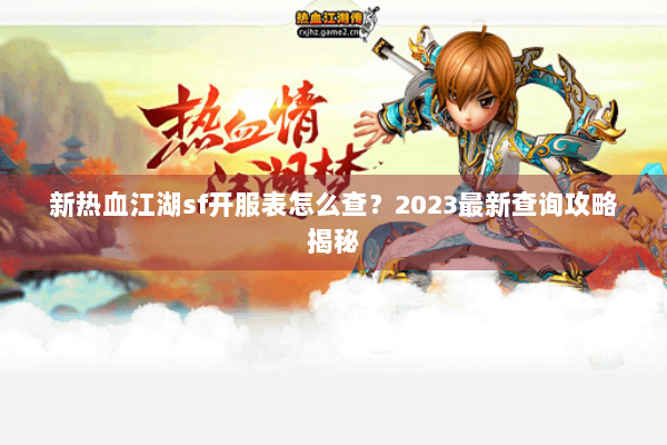 新热血江湖sf开服表怎么查？2023最新查询攻略揭秘