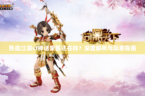 热血江湖sf神话家族还在吗?深度解析与玩家指南 热血江湖sf神话家族还在吗?深度解析与玩家指南