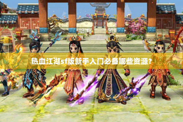 热血江湖sf版新手入门必备哪些资源？