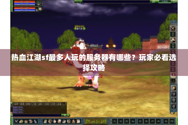 热血江湖sf最多人玩的服务器有哪些？玩家必看选择攻略