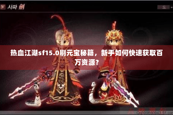 热血江湖sf15.0刷元宝秘籍,新手如何快速获取百万资源? 热血江湖sf15.0刷元宝秘籍,新手如何快速获取百万资源?