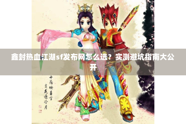 鑫封热血江湖sf发布网怎么选?实测避坑指南大公开 鑫封热血江湖sf发布网怎么选?实测避坑指南大公开