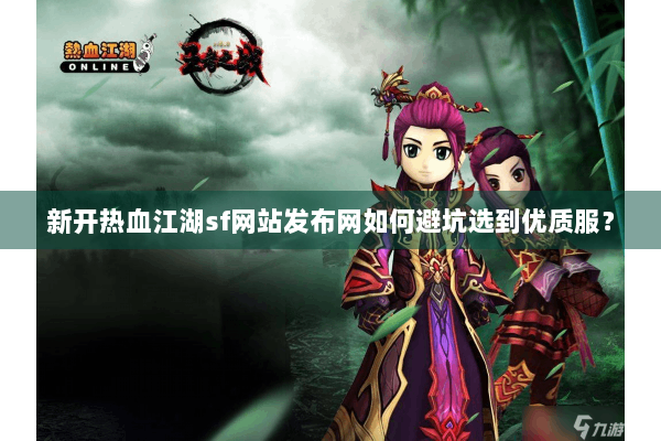 新开热血江湖sf网站发布网如何避坑选到优质服? 新开热血江湖sf网站发布网如何避坑选到优质服?