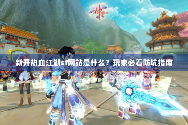 新开热血江湖sf网站是什么？玩家必看防坑指南