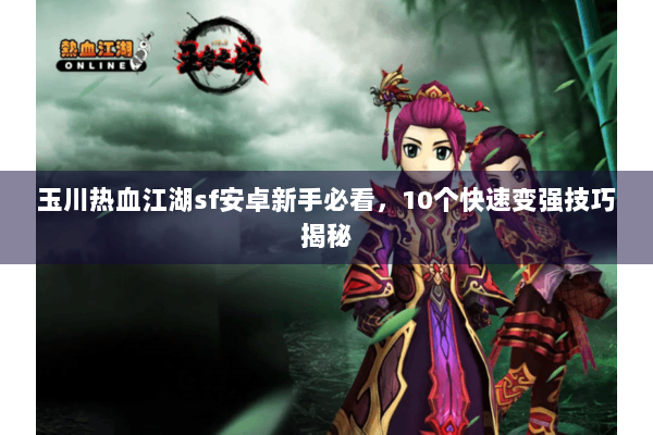 玉川热血江湖sf安卓新手必看,10个快速变强技巧揭秘 玉川热血江湖sf安卓新手必看,10个快速变强技巧揭秘