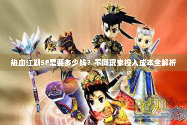 热血江湖SF需要多少钱？不同玩家投入成本全解析